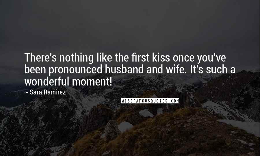 Sara Ramirez Quotes: There's nothing like the first kiss once you've been pronounced husband and wife. It's such a wonderful moment!