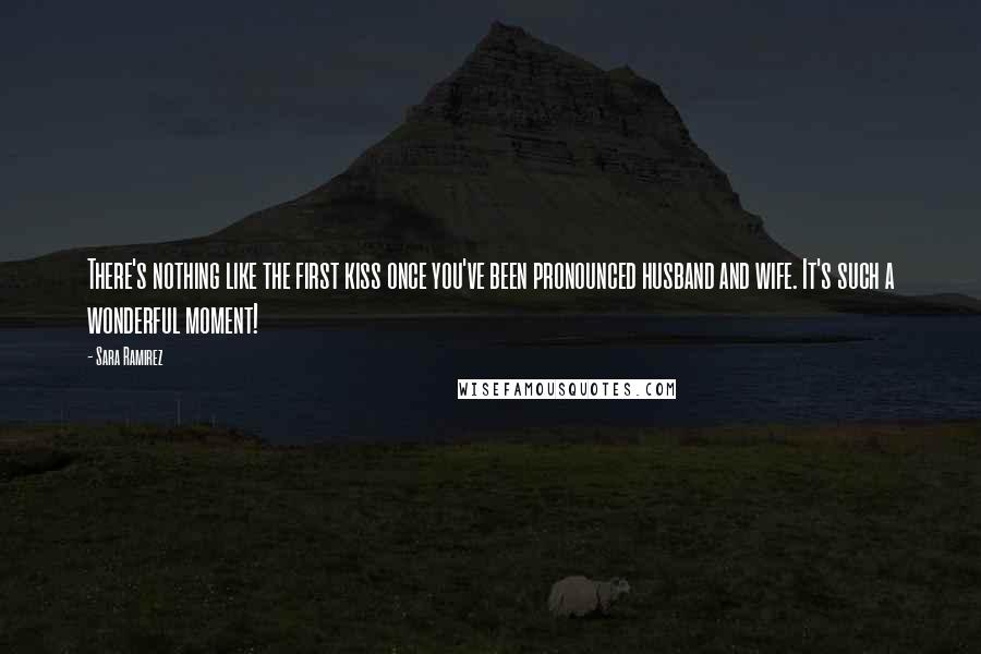 Sara Ramirez Quotes: There's nothing like the first kiss once you've been pronounced husband and wife. It's such a wonderful moment!