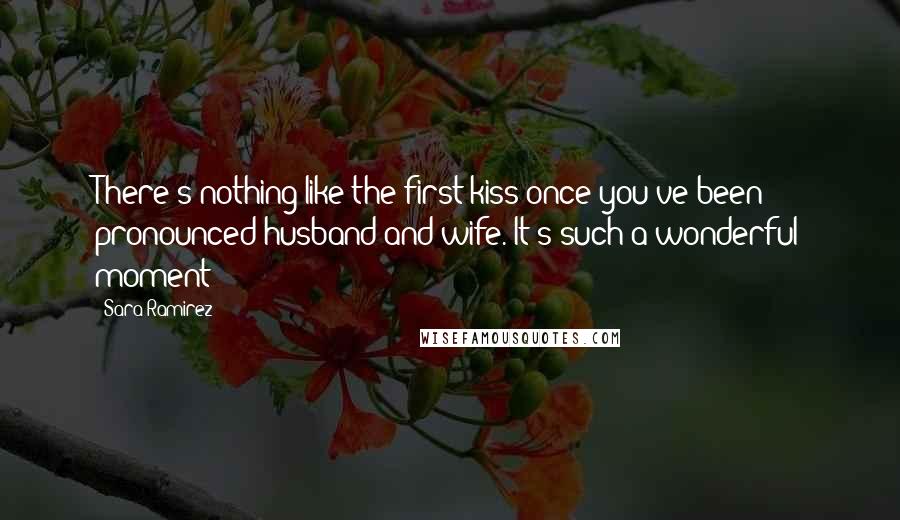 Sara Ramirez Quotes: There's nothing like the first kiss once you've been pronounced husband and wife. It's such a wonderful moment!