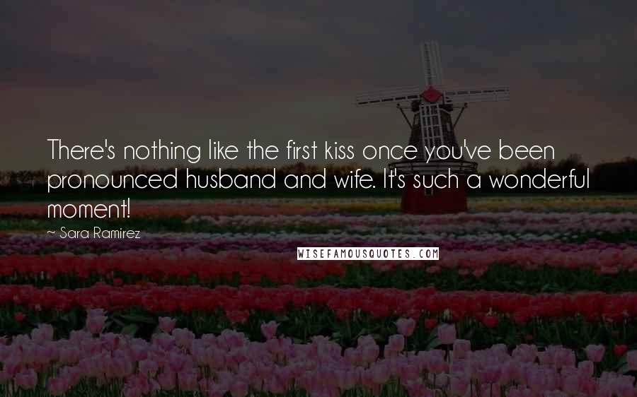 Sara Ramirez Quotes: There's nothing like the first kiss once you've been pronounced husband and wife. It's such a wonderful moment!