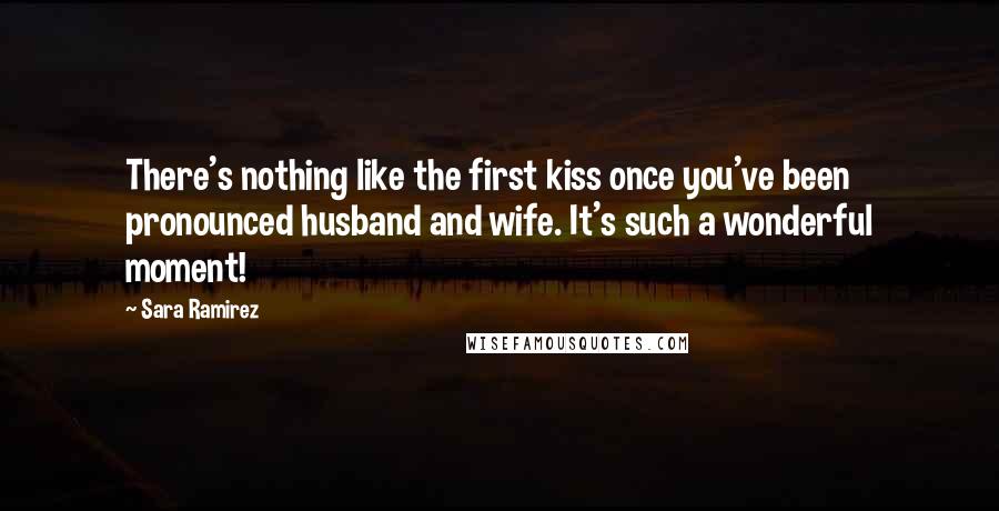 Sara Ramirez Quotes: There's nothing like the first kiss once you've been pronounced husband and wife. It's such a wonderful moment!