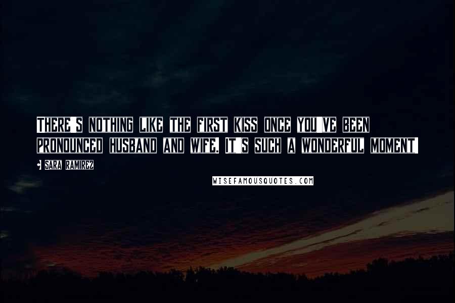 Sara Ramirez Quotes: There's nothing like the first kiss once you've been pronounced husband and wife. It's such a wonderful moment!