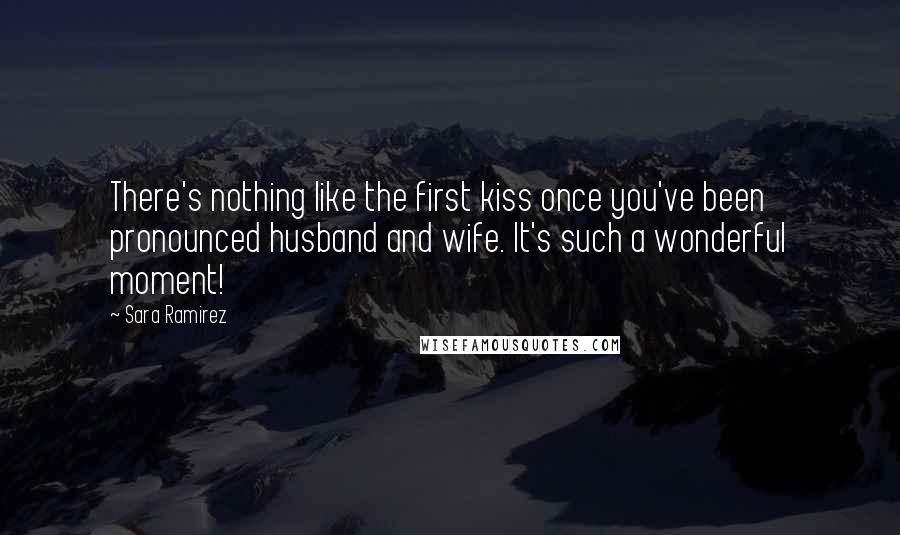 Sara Ramirez Quotes: There's nothing like the first kiss once you've been pronounced husband and wife. It's such a wonderful moment!