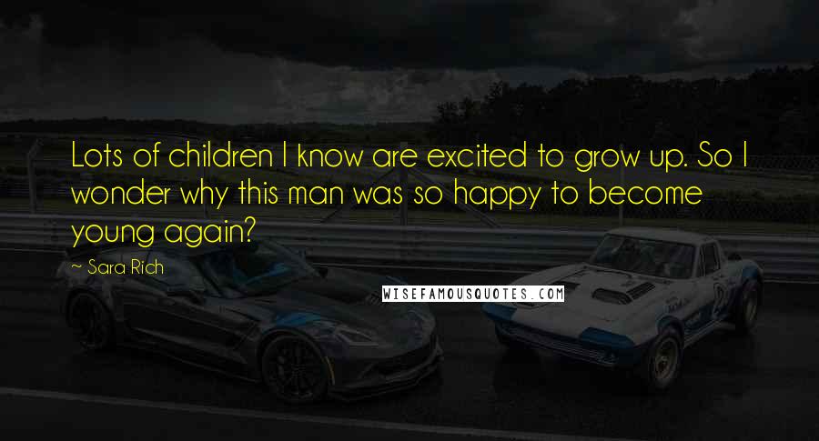 Sara Rich Quotes: Lots of children I know are excited to grow up. So I wonder why this man was so happy to become young again?