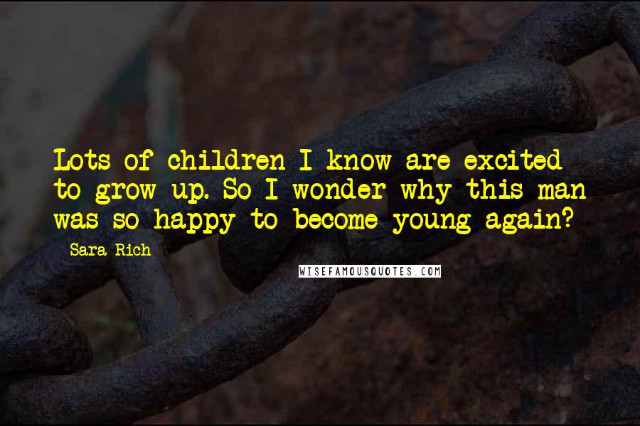 Sara Rich Quotes: Lots of children I know are excited to grow up. So I wonder why this man was so happy to become young again?