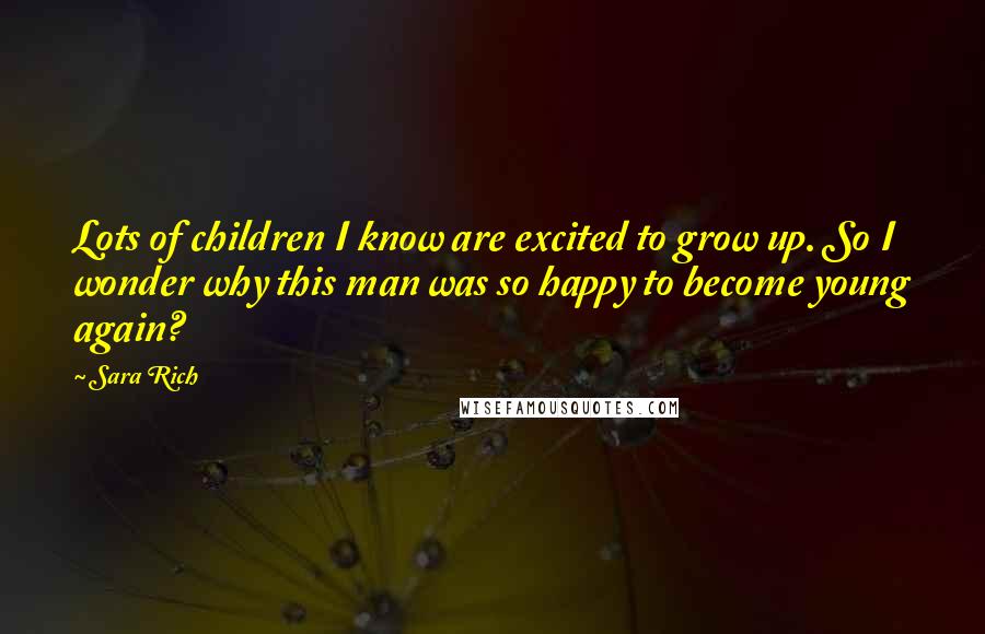 Sara Rich Quotes: Lots of children I know are excited to grow up. So I wonder why this man was so happy to become young again?