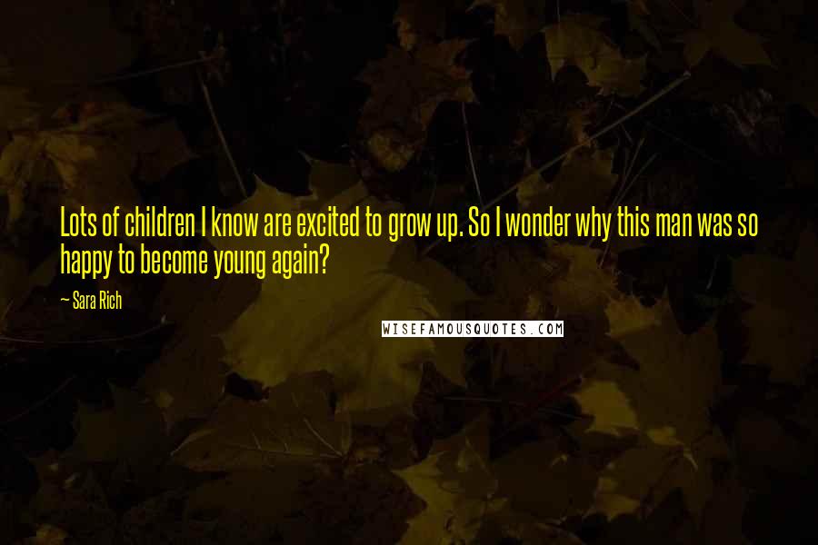 Sara Rich Quotes: Lots of children I know are excited to grow up. So I wonder why this man was so happy to become young again?