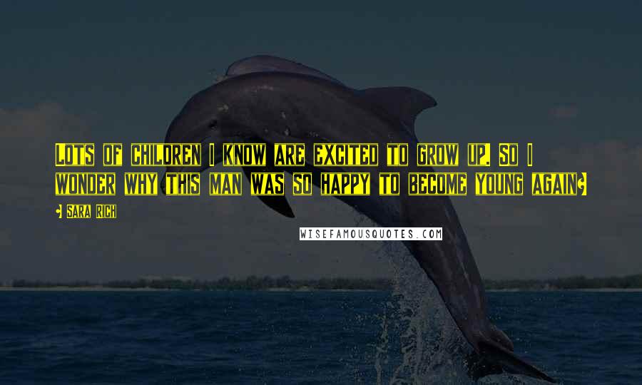 Sara Rich Quotes: Lots of children I know are excited to grow up. So I wonder why this man was so happy to become young again?