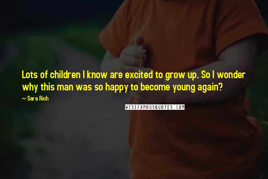 Sara Rich Quotes: Lots of children I know are excited to grow up. So I wonder why this man was so happy to become young again?