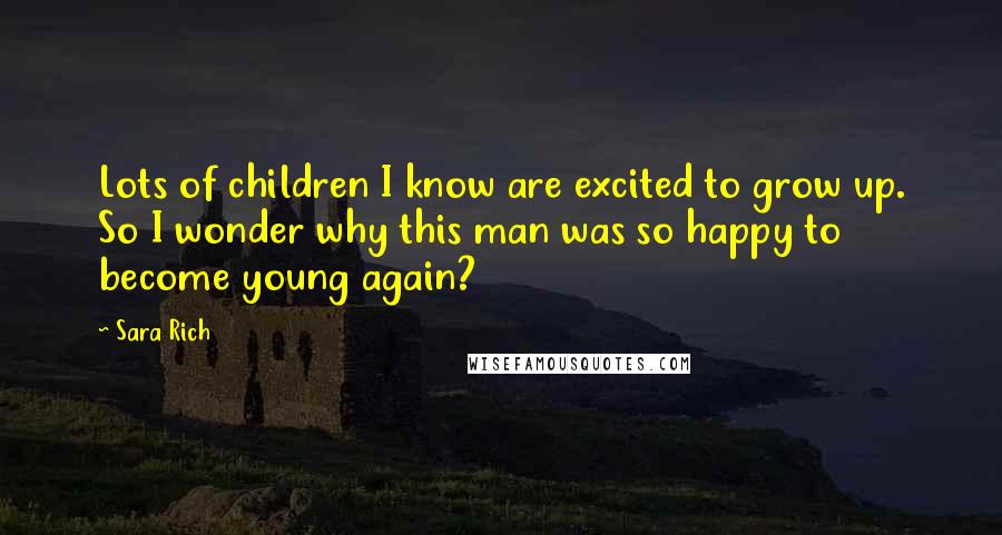 Sara Rich Quotes: Lots of children I know are excited to grow up. So I wonder why this man was so happy to become young again?