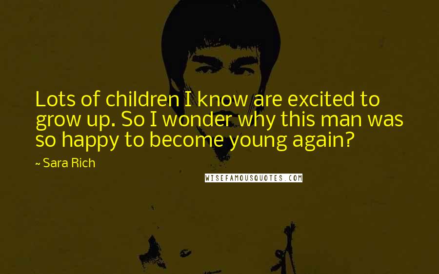 Sara Rich Quotes: Lots of children I know are excited to grow up. So I wonder why this man was so happy to become young again?