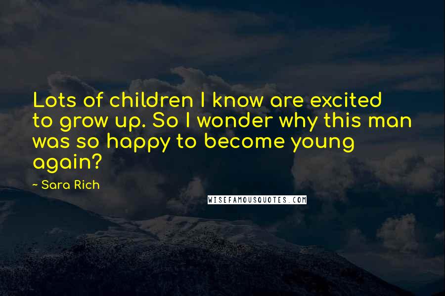 Sara Rich Quotes: Lots of children I know are excited to grow up. So I wonder why this man was so happy to become young again?