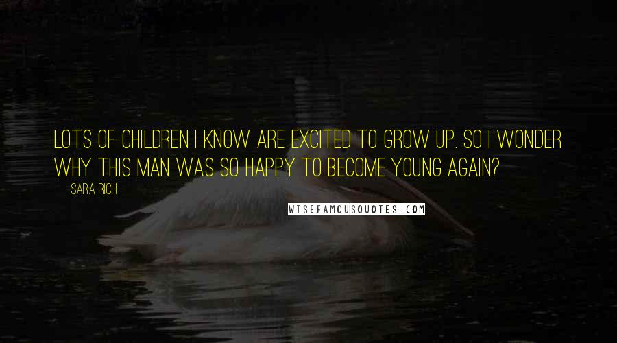 Sara Rich Quotes: Lots of children I know are excited to grow up. So I wonder why this man was so happy to become young again?