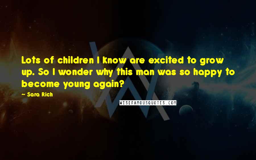 Sara Rich Quotes: Lots of children I know are excited to grow up. So I wonder why this man was so happy to become young again?