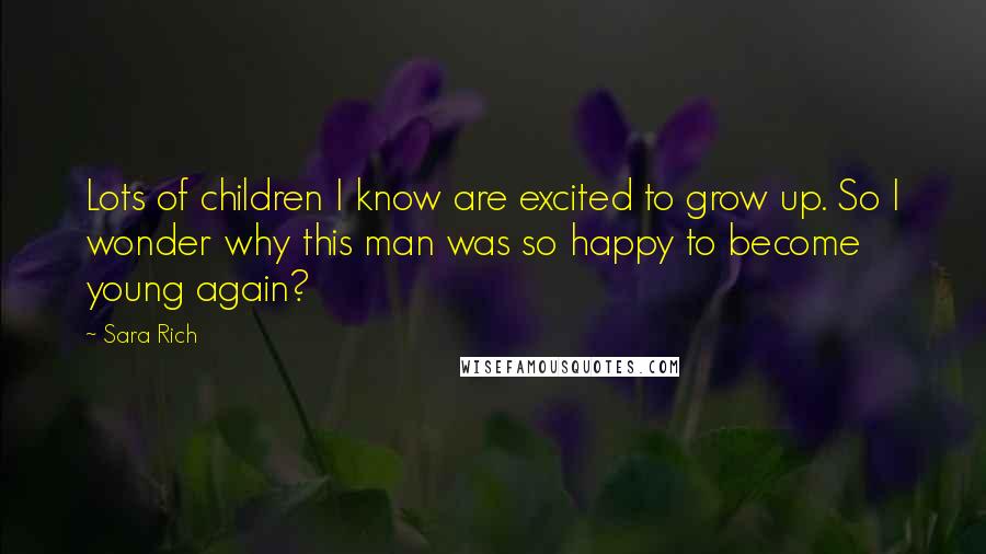 Sara Rich Quotes: Lots of children I know are excited to grow up. So I wonder why this man was so happy to become young again?