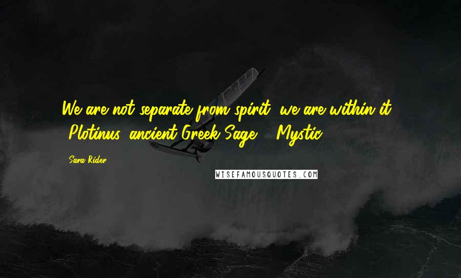 Sara Rider Quotes: We are not separate from spirit, we are within it." -Plotinus, ancient Greek Sage & Mystic