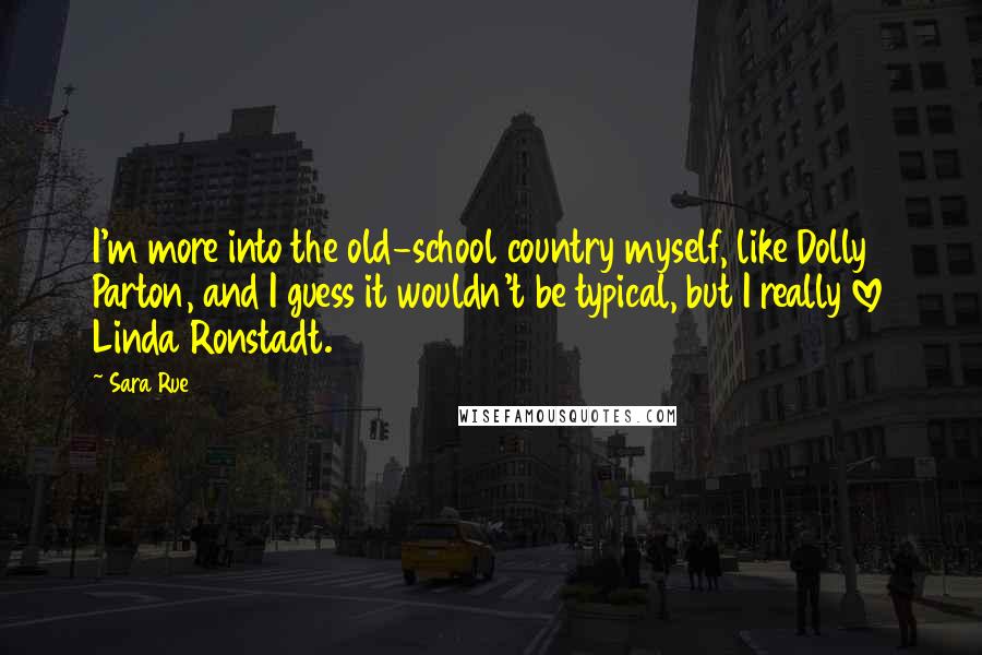 Sara Rue Quotes: I'm more into the old-school country myself, like Dolly Parton, and I guess it wouldn't be typical, but I really love Linda Ronstadt.