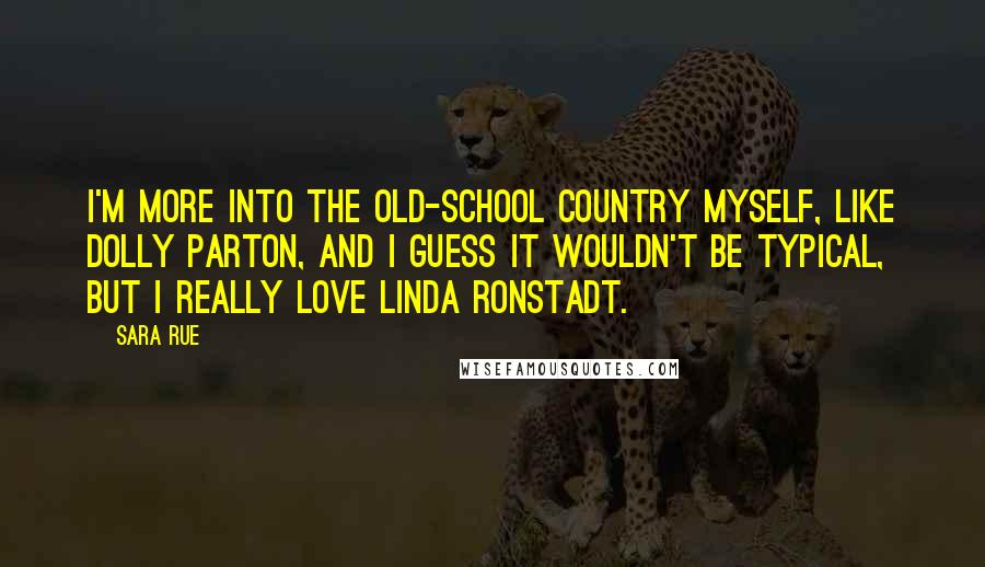 Sara Rue Quotes: I'm more into the old-school country myself, like Dolly Parton, and I guess it wouldn't be typical, but I really love Linda Ronstadt.