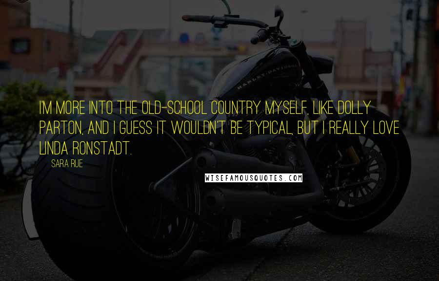Sara Rue Quotes: I'm more into the old-school country myself, like Dolly Parton, and I guess it wouldn't be typical, but I really love Linda Ronstadt.