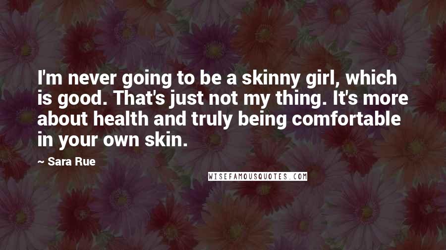 Sara Rue Quotes: I'm never going to be a skinny girl, which is good. That's just not my thing. It's more about health and truly being comfortable in your own skin.