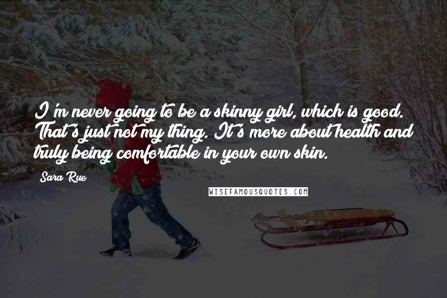 Sara Rue Quotes: I'm never going to be a skinny girl, which is good. That's just not my thing. It's more about health and truly being comfortable in your own skin.