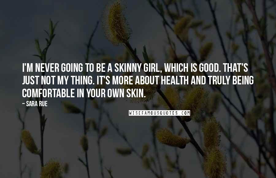 Sara Rue Quotes: I'm never going to be a skinny girl, which is good. That's just not my thing. It's more about health and truly being comfortable in your own skin.