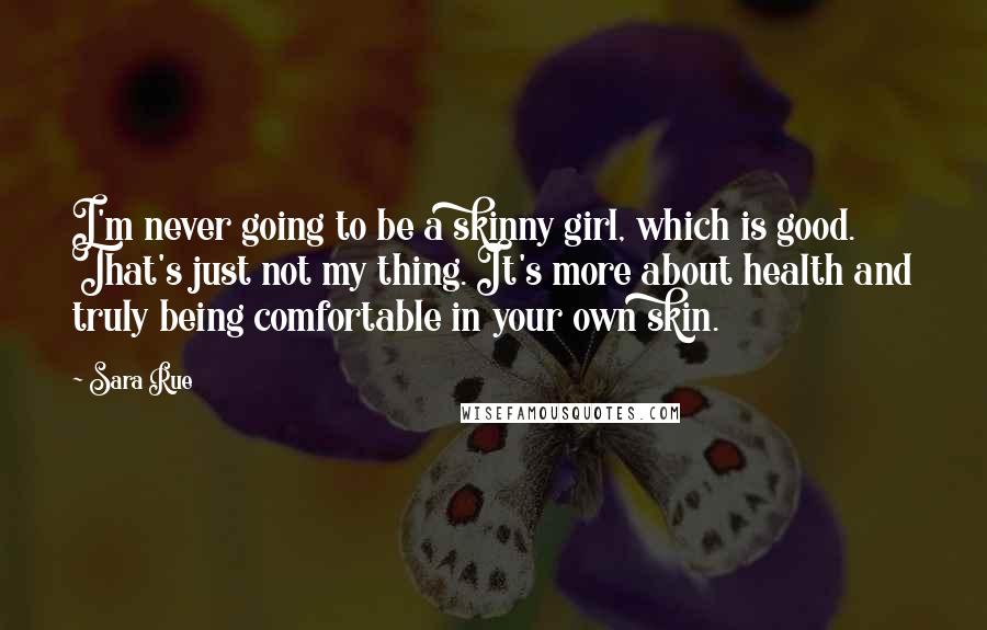 Sara Rue Quotes: I'm never going to be a skinny girl, which is good. That's just not my thing. It's more about health and truly being comfortable in your own skin.