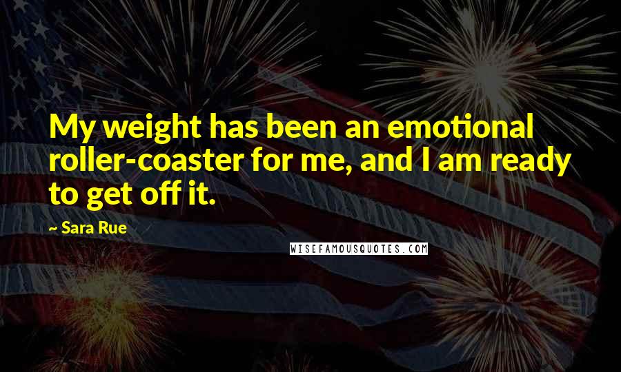 Sara Rue Quotes: My weight has been an emotional roller-coaster for me, and I am ready to get off it.