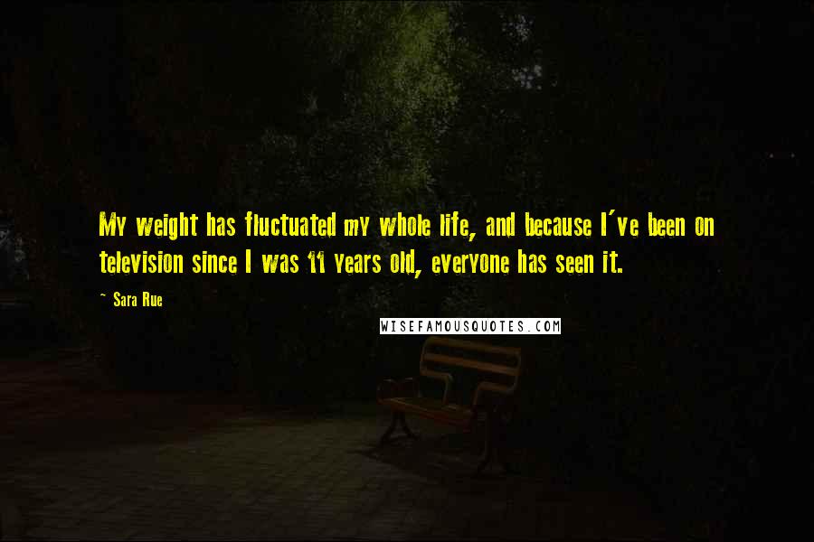 Sara Rue Quotes: My weight has fluctuated my whole life, and because I've been on television since I was 11 years old, everyone has seen it.