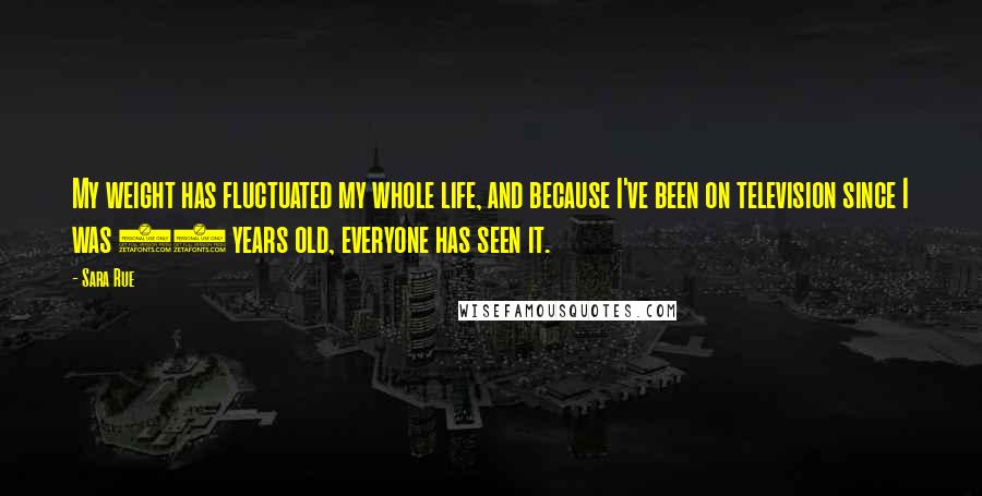 Sara Rue Quotes: My weight has fluctuated my whole life, and because I've been on television since I was 11 years old, everyone has seen it.