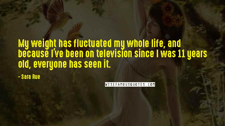 Sara Rue Quotes: My weight has fluctuated my whole life, and because I've been on television since I was 11 years old, everyone has seen it.