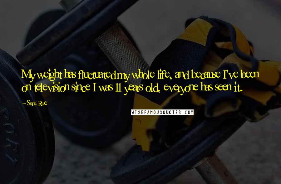 Sara Rue Quotes: My weight has fluctuated my whole life, and because I've been on television since I was 11 years old, everyone has seen it.
