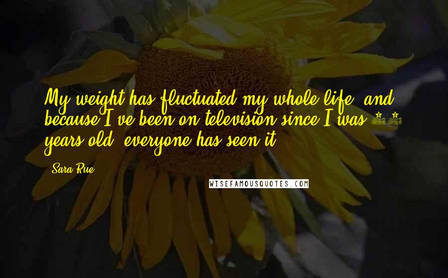 Sara Rue Quotes: My weight has fluctuated my whole life, and because I've been on television since I was 11 years old, everyone has seen it.