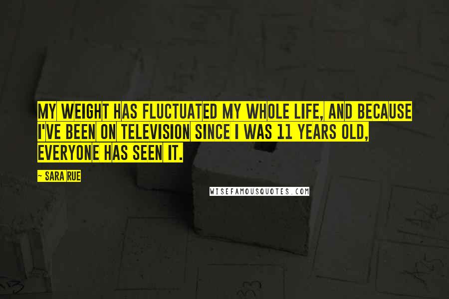 Sara Rue Quotes: My weight has fluctuated my whole life, and because I've been on television since I was 11 years old, everyone has seen it.