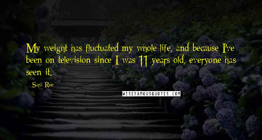 Sara Rue Quotes: My weight has fluctuated my whole life, and because I've been on television since I was 11 years old, everyone has seen it.