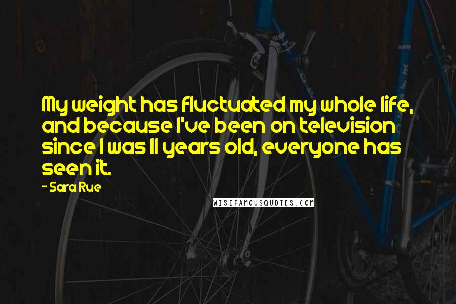 Sara Rue Quotes: My weight has fluctuated my whole life, and because I've been on television since I was 11 years old, everyone has seen it.