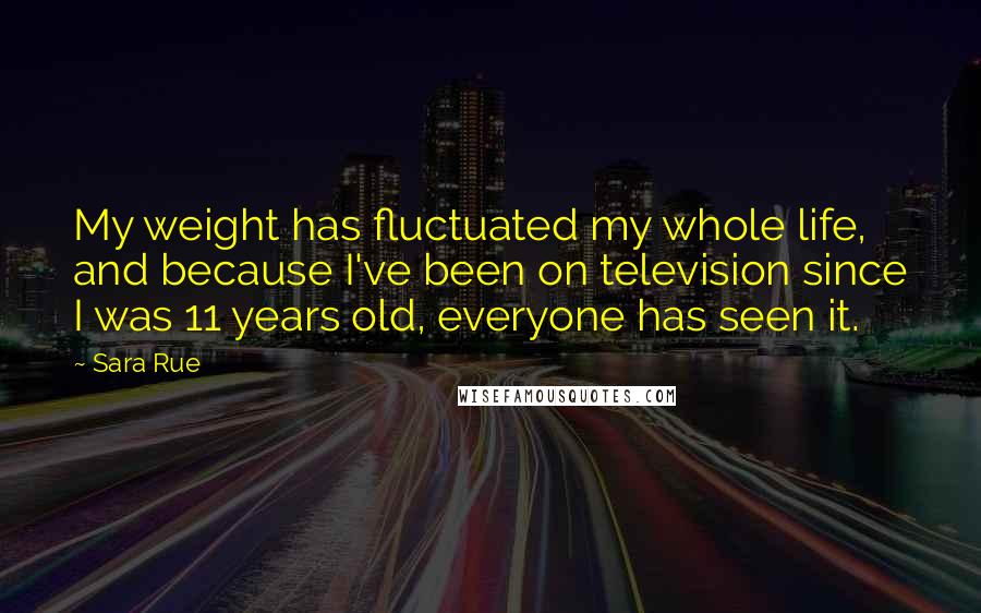 Sara Rue Quotes: My weight has fluctuated my whole life, and because I've been on television since I was 11 years old, everyone has seen it.