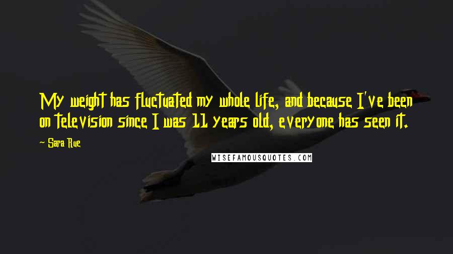 Sara Rue Quotes: My weight has fluctuated my whole life, and because I've been on television since I was 11 years old, everyone has seen it.