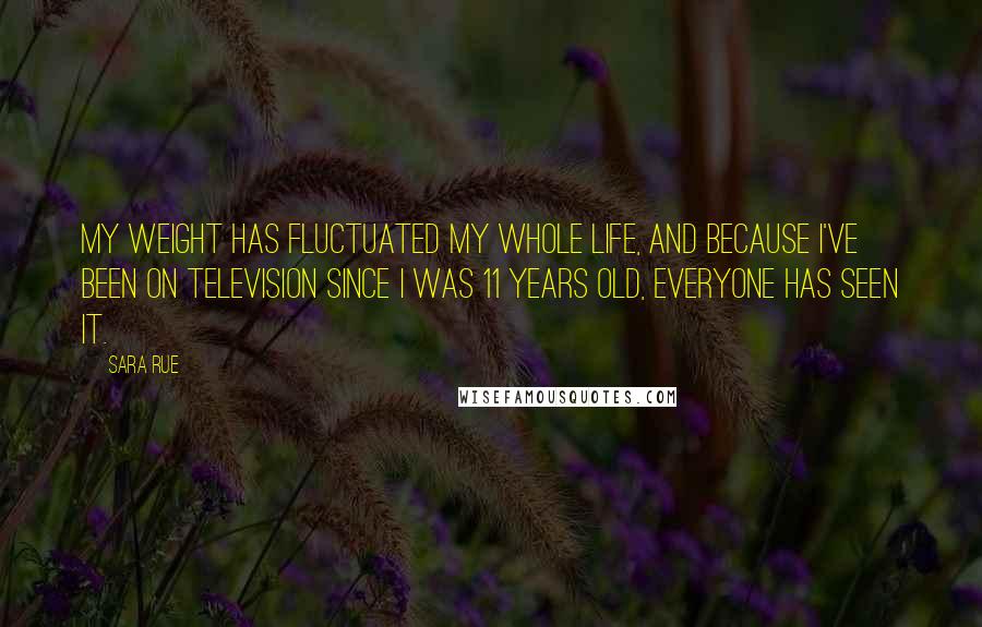 Sara Rue Quotes: My weight has fluctuated my whole life, and because I've been on television since I was 11 years old, everyone has seen it.