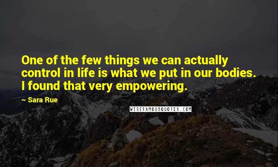 Sara Rue Quotes: One of the few things we can actually control in life is what we put in our bodies. I found that very empowering.