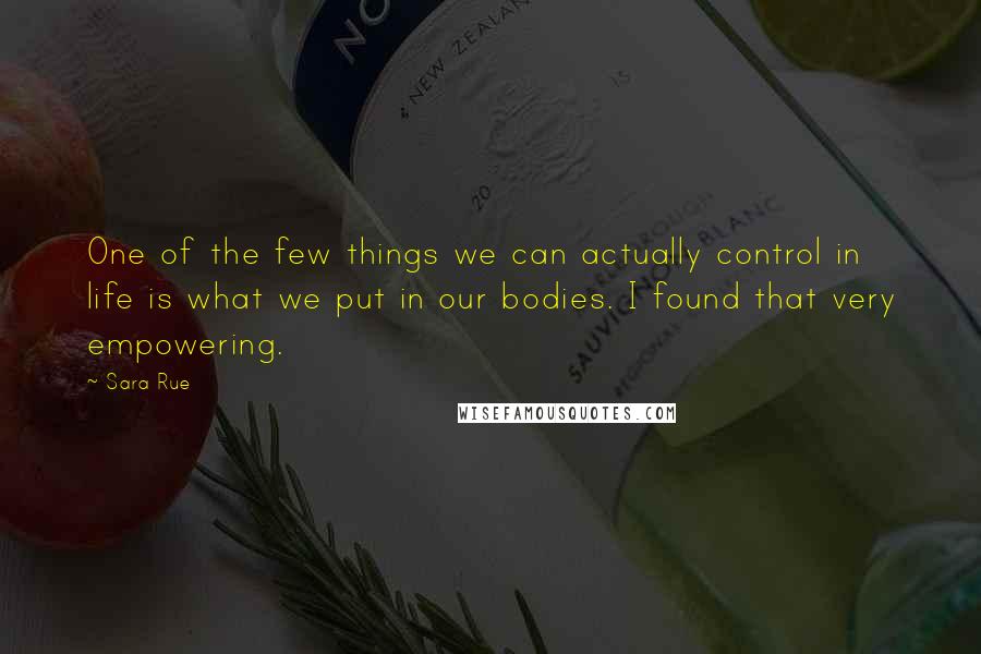 Sara Rue Quotes: One of the few things we can actually control in life is what we put in our bodies. I found that very empowering.