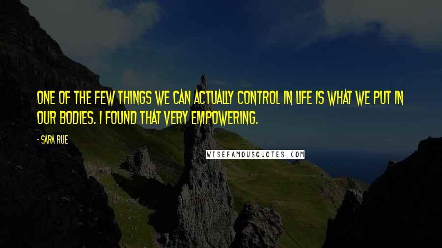 Sara Rue Quotes: One of the few things we can actually control in life is what we put in our bodies. I found that very empowering.