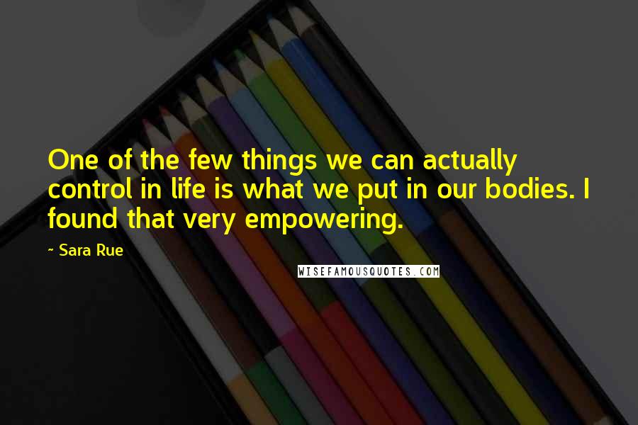 Sara Rue Quotes: One of the few things we can actually control in life is what we put in our bodies. I found that very empowering.