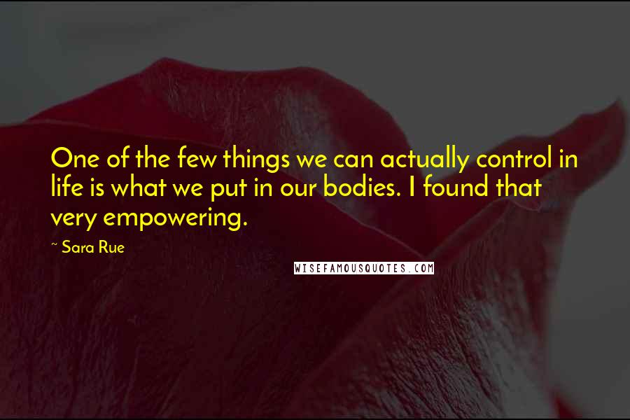 Sara Rue Quotes: One of the few things we can actually control in life is what we put in our bodies. I found that very empowering.