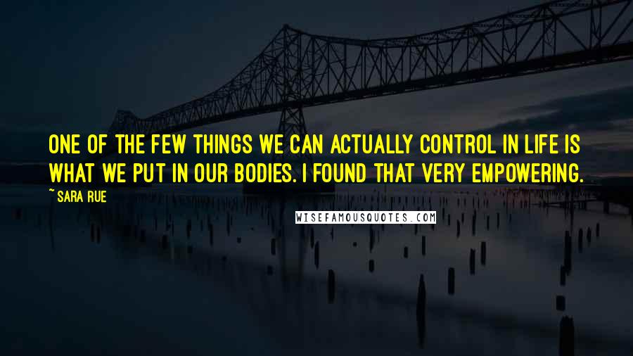 Sara Rue Quotes: One of the few things we can actually control in life is what we put in our bodies. I found that very empowering.