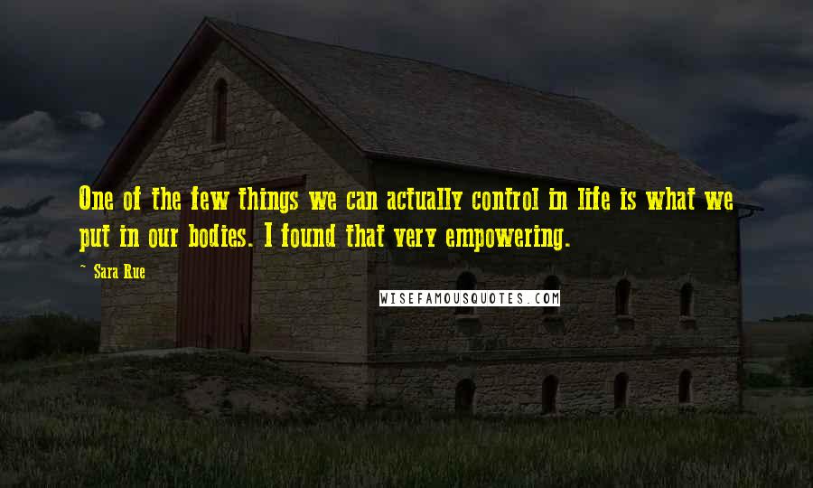 Sara Rue Quotes: One of the few things we can actually control in life is what we put in our bodies. I found that very empowering.