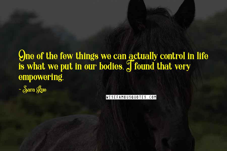 Sara Rue Quotes: One of the few things we can actually control in life is what we put in our bodies. I found that very empowering.