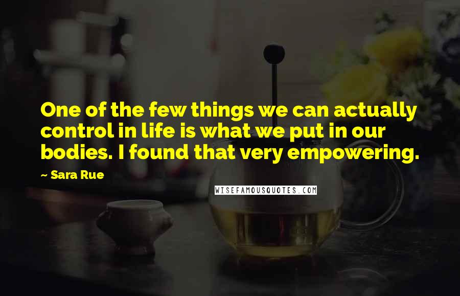 Sara Rue Quotes: One of the few things we can actually control in life is what we put in our bodies. I found that very empowering.