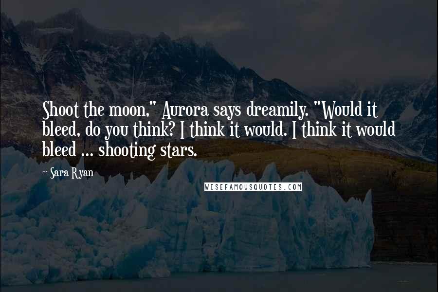 Sara Ryan Quotes: Shoot the moon," Aurora says dreamily. "Would it bleed, do you think? I think it would. I think it would bleed ... shooting stars.