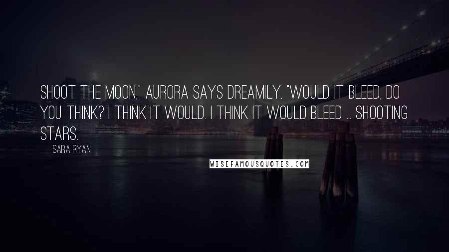 Sara Ryan Quotes: Shoot the moon," Aurora says dreamily. "Would it bleed, do you think? I think it would. I think it would bleed ... shooting stars.